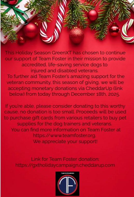 GreenXT is supporting Team Foster this holiday season. Their mission is to provide accredited, life-saving service dogs to injured and disabled veterans. Please consider donating to this worthy cause! https://gxtholidaycampaign.cheddarup.com